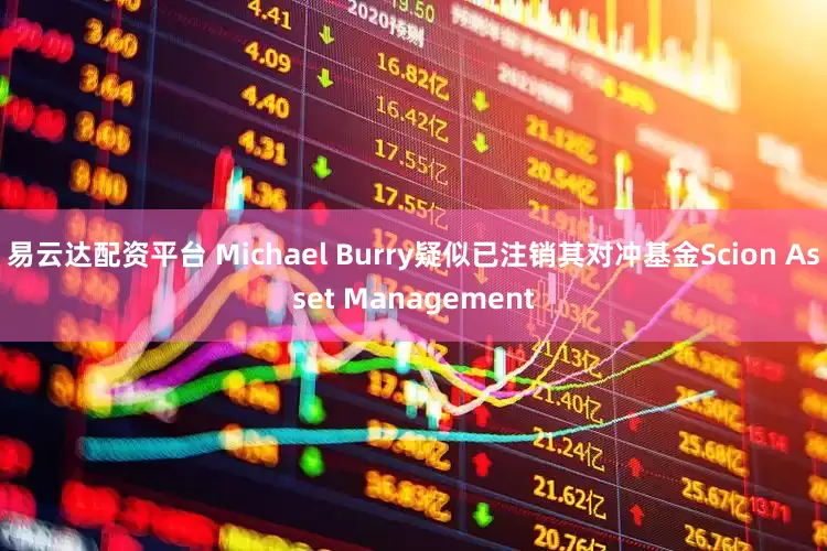 易云达配资平台 Michael Burry疑似已注销其对冲基金Scion Asset Management