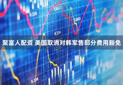 聚富人配资 美国取消对韩军售部分费用豁免