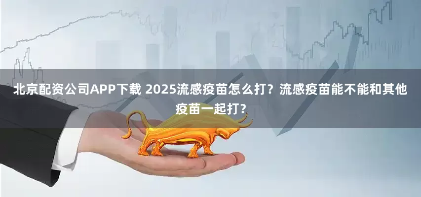 北京配资公司APP下载 2025流感疫苗怎么打？流感疫苗能不能和其他疫苗一起打？