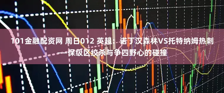 101金融配资网 周日012 英超：诺丁汉森林VS托特纳姆热刺——保级区绞杀与争四野心的碰撞