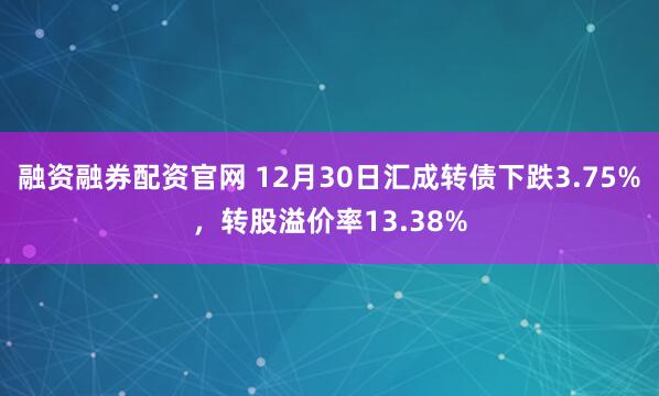 融资融券配资官网 12月30日汇成转债下跌3.75%,转股溢价率13.38%