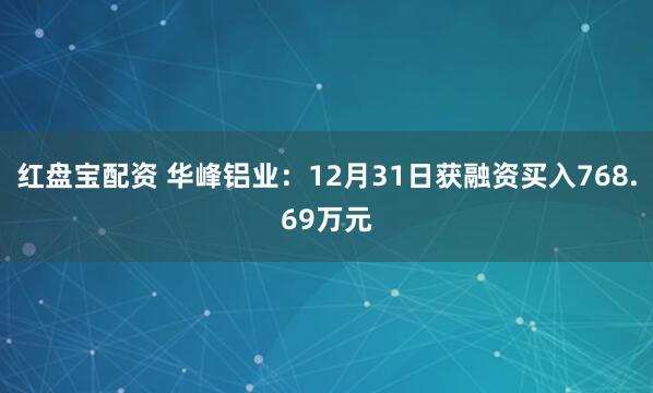 红盘宝配资 华峰铝业：12月31日获融资买入768.69万元