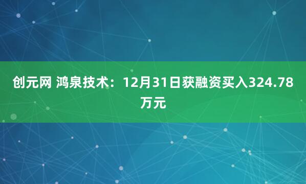 创元网 鸿泉技术:12月31日获融资买入324.78万元
