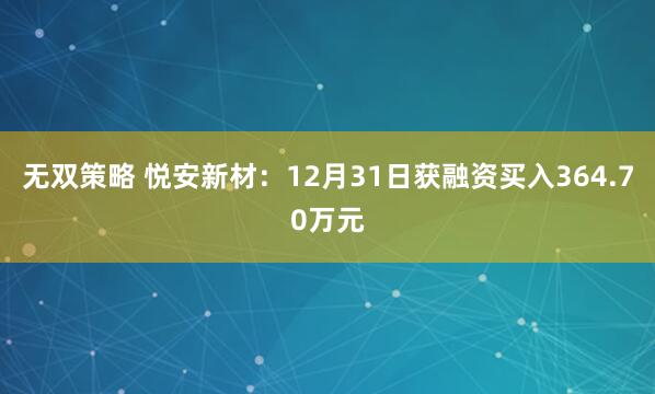 无双策略 悦安新材：12月31日获融资买入364.70万元