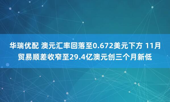 华瑞优配 澳元汇率回落至0.672美元下方 11月贸易顺差收窄至29.4亿澳元创三个月新低