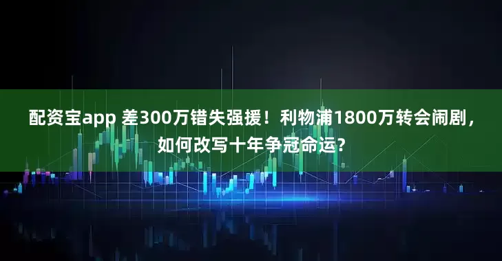 配资宝app 差300万错失强援！利物浦1800万转会闹剧，如何改写十年争冠命运？