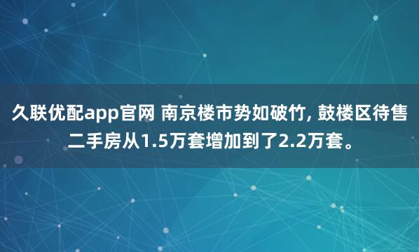 久联优配app官网 南京楼市势如破竹, 鼓楼区待售二手房从1.5万套增加到了2.2万套。